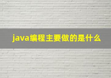 java编程主要做的是什么