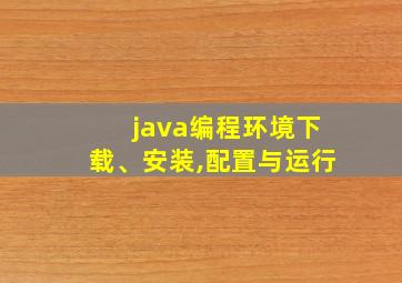 java编程环境下载、安装,配置与运行