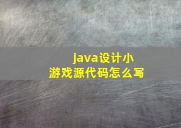 java设计小游戏源代码怎么写