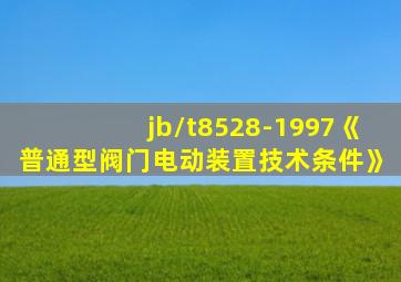 jb/t8528-1997《普通型阀门电动装置技术条件》