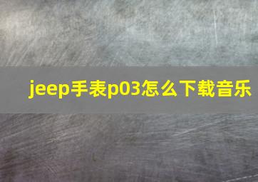 jeep手表p03怎么下载音乐