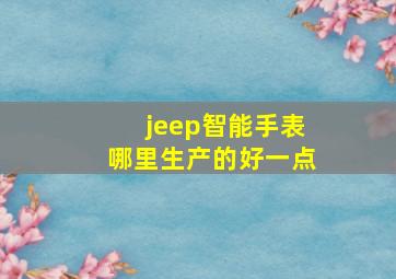 jeep智能手表哪里生产的好一点