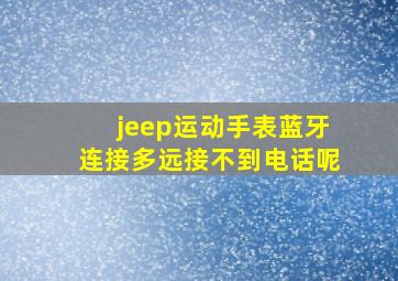 jeep运动手表蓝牙连接多远接不到电话呢