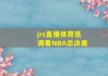 jrs直播体育低调看NBA总决赛