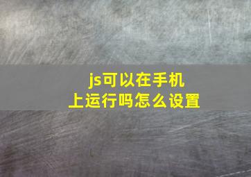 js可以在手机上运行吗怎么设置