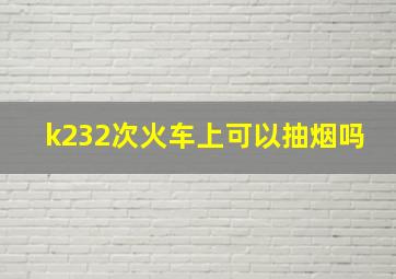 k232次火车上可以抽烟吗