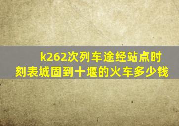 k262次列车途经站点时刻表城固到十堰的火车多少钱