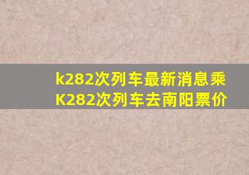 k282次列车最新消息乘K282次列车去南阳票价