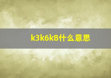 k3k6k8什么意思