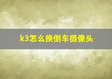 k3怎么换倒车摄像头