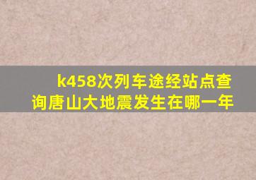 k458次列车途经站点查询唐山大地震发生在哪一年