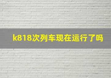 k818次列车现在运行了吗