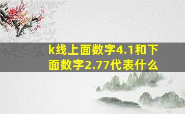 k线上面数字4.1和下面数字2.77代表什么