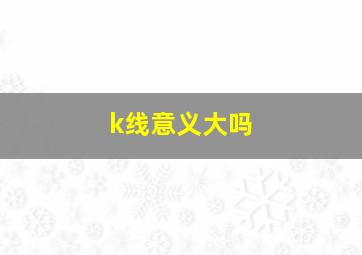 k线意义大吗