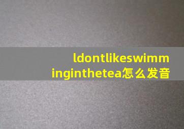 ldontlikeswimminginthetea怎么发音