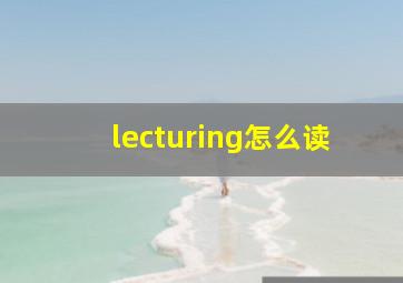 lecturing怎么读