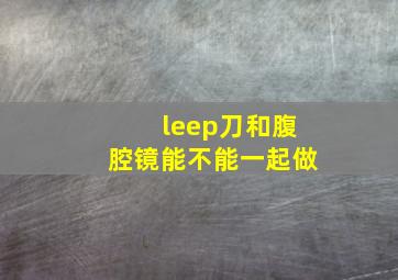 leep刀和腹腔镜能不能一起做