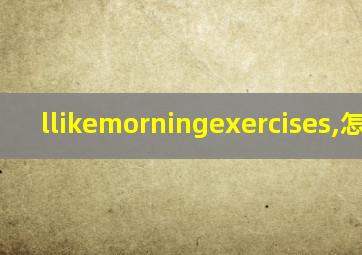 llikemorningexercises,怎么读