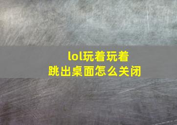 lol玩着玩着跳出桌面怎么关闭