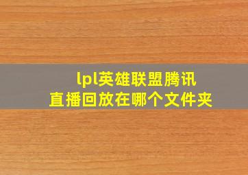 lpl英雄联盟腾讯直播回放在哪个文件夹