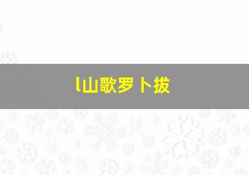 l山歌罗卜拔