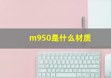 m950是什么材质