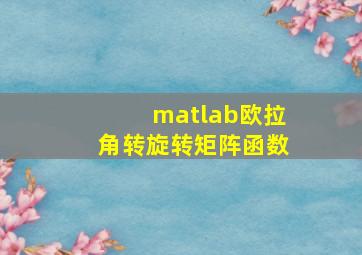 matlab欧拉角转旋转矩阵函数