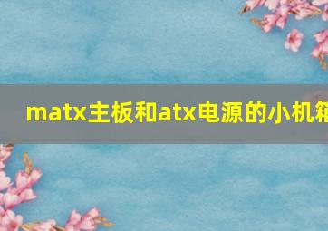 matx主板和atx电源的小机箱