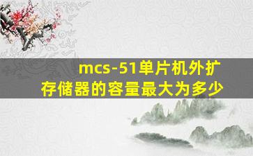 mcs-51单片机外扩存储器的容量最大为多少