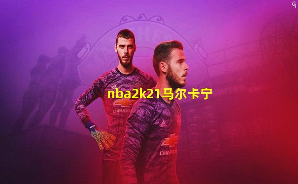 nba2k21马尔卡宁