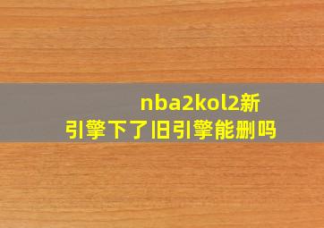 nba2kol2新引擎下了旧引擎能删吗