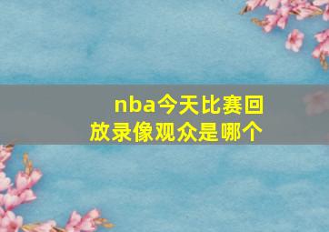 nba今天比赛回放录像观众是哪个