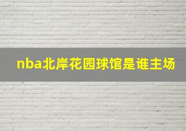 nba北岸花园球馆是谁主场