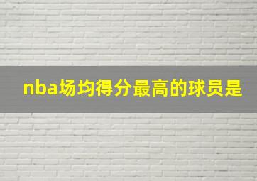 nba场均得分最高的球员是