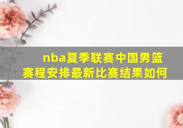 nba夏季联赛中国男篮赛程安排最新比赛结果如何