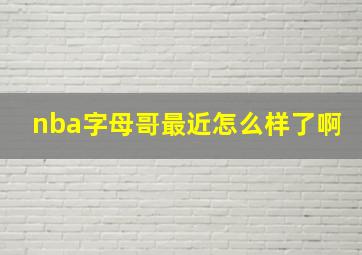 nba字母哥最近怎么样了啊