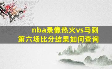 nba录像热火vs马刺第六场比分结果如何查询