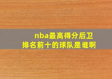 nba最高得分后卫排名前十的球队是谁啊