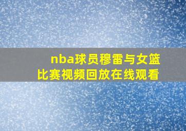 nba球员穆雷与女篮比赛视频回放在线观看