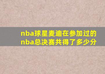 nba球星麦迪在参加过的nba总决赛共得了多少分