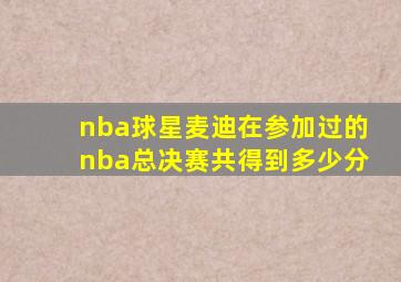 nba球星麦迪在参加过的nba总决赛共得到多少分