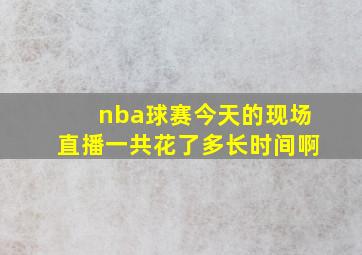 nba球赛今天的现场直播一共花了多长时间啊