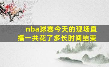 nba球赛今天的现场直播一共花了多长时间结束