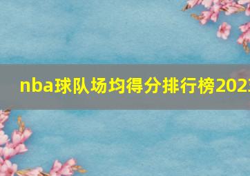 nba球队场均得分排行榜2023