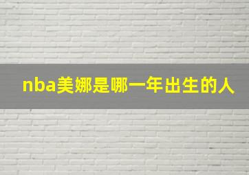 nba美娜是哪一年出生的人