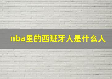 nba里的西班牙人是什么人