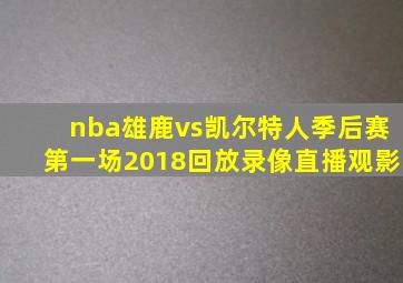 nba雄鹿vs凯尔特人季后赛第一场2018回放录像直播观影