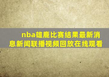 nba雄鹿比赛结果最新消息新闻联播视频回放在线观看