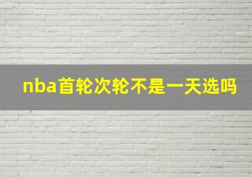 nba首轮次轮不是一天选吗