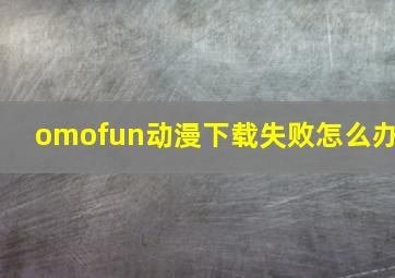 omofun动漫下载失败怎么办